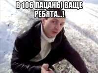 в 106 пацаны ваще ребята...! 