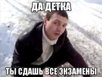 да детка ты сдашь все экзамены