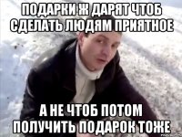 подарки ж дарят чтоб сделать людям приятное а не чтоб потом получить подарок тоже