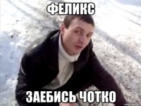 феликс заебись чотко