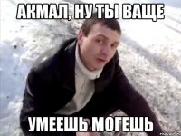 акмал, ну ты ваще умеешь могешь