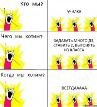 училки задавать много дз, ставить 2, выгонять из класса ВСЕГДААААА