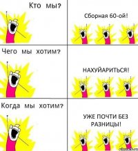 Сборная 60-ой! Нахуйариться! Уже почти без разницы!