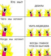 ДЕБИЛЫ УБИТЬ МЕДВЕДЕВА ВСЕГДА. ГЛАВНОЕ ЧТОБ ОН БЫЛ ЖИВ