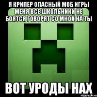 я крипер опасный моб игры меня все школьники не боятся говорят со мной на ты вот уроды нах