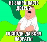 не закрываете дверь? господи, да всем насрать!