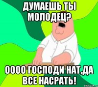 думаешь ты молодец? оооо господи нат,да все насрать!