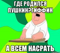 где родился пушкин?гиффин а всем насрать