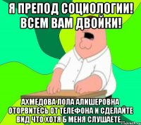 я препод социологии! всем вам двойки! ахмедова лола алишеровна оторвитесь от телефона и сделайте вид что хотя б меня слушаете...