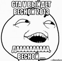 gta v выйдет весной 2013 даааааааааа, весной ....