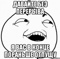 давайте без перерыва я вас в конце пораньше отпущу