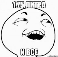 1.75 литра и все