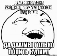 ребят,никуда не уходим!пару будет вести нартыев! да,даа!мы только попить купим!