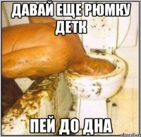 давай еще рюмку детк пей до дна