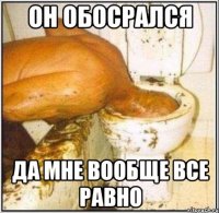 он обосрался да мне вообще все равно