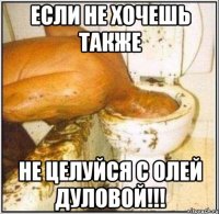 если не хочешь также не целуйся с олей дуловой!!!