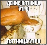 денис пятница утро пятница утро