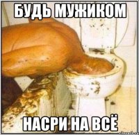 будь мужиком насри на всё