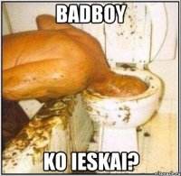 badboy ko ieskai?