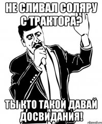 не сливал соляру с трактора? ты кто такой давай досвидания!