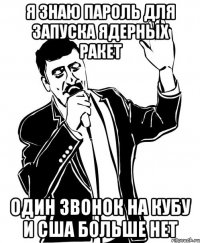 я знаю пароль для запуска ядерных ракет один звонок на кубу и сша больше нет