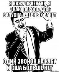 я вижу ориентир, я знаю пароль для запуска ядерных ракет один звонок на кубу и сша больше нет