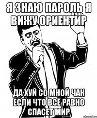 я знаю пароль я вижу ориентир да хуй со мной чак если что всё равно спасет мир