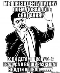 мы президенту путину поем довай до свидания! если детям школу в -2 градуса и выше разрешат не идти в школуууууу