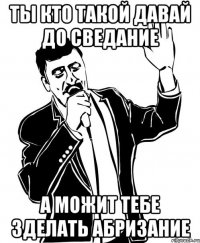 ты кто такой давай до сведание а можит тебе зделать абризание