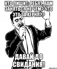 кто пишит: ребят, вам заняться не чем? что это за херня?? давай до свидания!