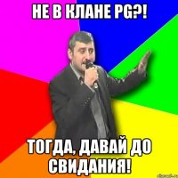 не в клане pg?! тогда, давай до свидания!