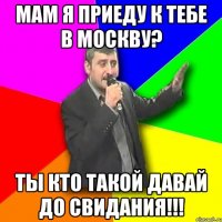 мам я приеду к тебе в москву? ты кто такой давай до свидания!!!