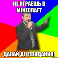 не играешь в minecraft давай до свидания!