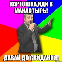 картошка,иди в манастырь! давай,до свидания!