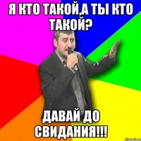 я кто такой,а ты кто такой? давай до свидания!!!