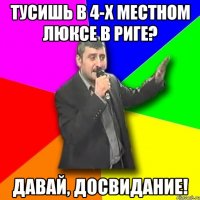 тусишь в 4-х местном люксе в риге? давай, досвидание!