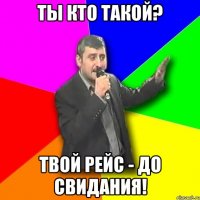 ты кто такой? твой рейс - до свидания!