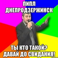 пипл днепродзержинск ты кто такой? давай до свидания!