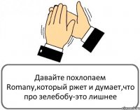 Давайте похлопаем Romany,который ржет и думает,что про зелебобу-это лишнее