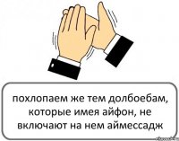 похлопаем же тем долбоебам, которые имея айфон, не включают на нем аймессадж