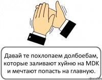 Давай те похлопаем долбоебам, которые заливают хуйню на MDK и мечтают попасть на главную.