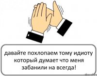 давайте похлопаем тому идиоту который думает что меня забанили на всегда!