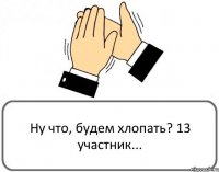 Ну что, будем хлопать? 13 участник...