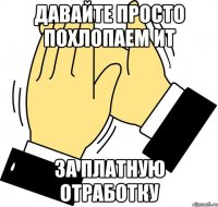 давайте просто похлопаем ит за платную отработку