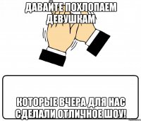 давайте похлопаем девушкам которые вчера для нас сделали отличное шоу!