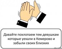 Давайте похлопаем тем девушкам которые уехали в Кемерово и забыли своих близких