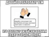 давайте похлопает тем кто покупает китайские копии,и ходят с гордым видом