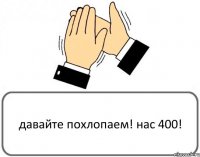 давайте похлопаем! нас 400!