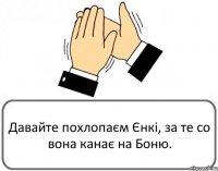 Давайте похлопаєм Єнкі, за те со вона канає на Боню.