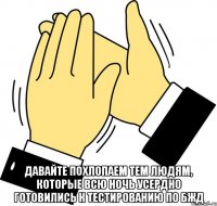  давайте похлопаем тем людям, которые всю ночь усердно готовились к тестированию по бжд